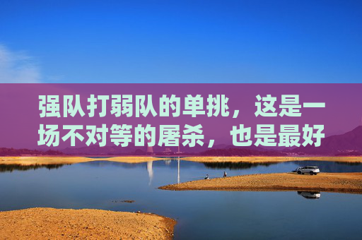 强队打弱队的单挑,这是一场不对等的屠杀,也是最好的教学