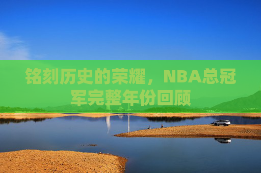 铭刻历史的荣耀,NBA总冠军完整年份回顾