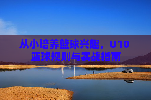 从小培养篮球兴趣,U10 篮球规则与实战指南