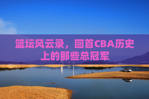 篮坛风云录,回首CBA历史上的那些总冠军