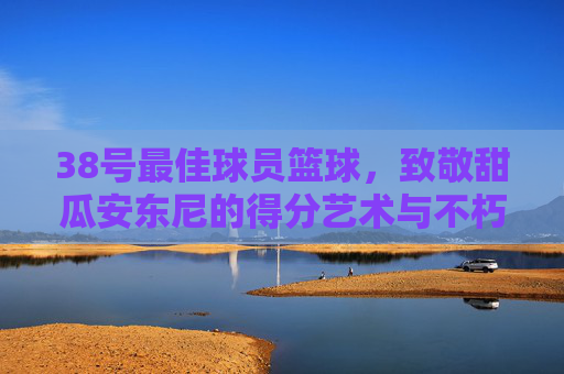 38号最佳球员篮球，致敬甜瓜安东尼的得分艺术与不朽传奇