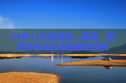 35秒13分的奇迹，麦迪，篮球界永远无法超越的传奇