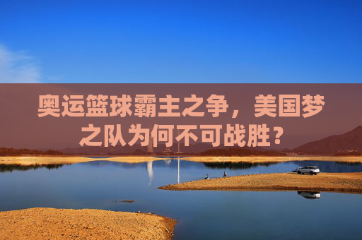 奥运篮球霸主之争,美国梦之队为何不可战胜?