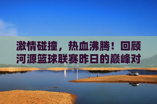 激情碰撞,热血沸腾!回顾河源篮球联赛昨日的巅峰对决