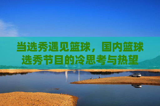 当选秀遇见篮球，国内篮球选秀节目的冷思考与热望