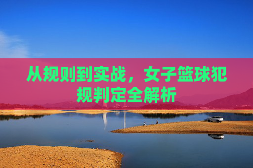 从规则到实战,女子篮球犯规判定全解析