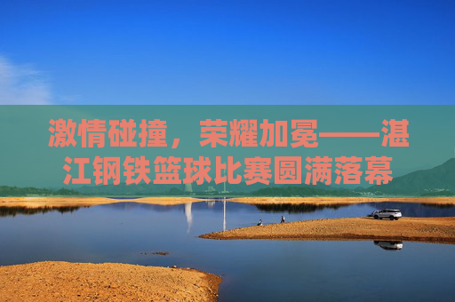 激情碰撞,荣耀加冕——湛江钢铁篮球比赛圆满落幕