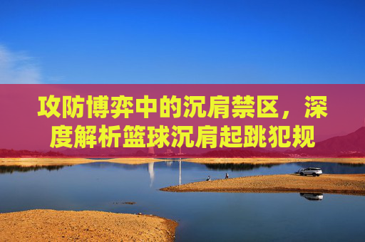 攻防博弈中的沉肩禁区,深度解析篮球沉肩起跳犯规