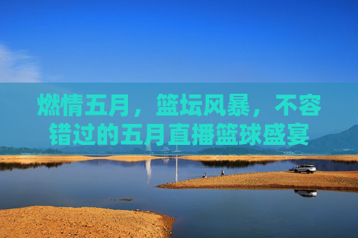 燃情五月,篮坛风暴,不容错过的五月直播篮球盛宴