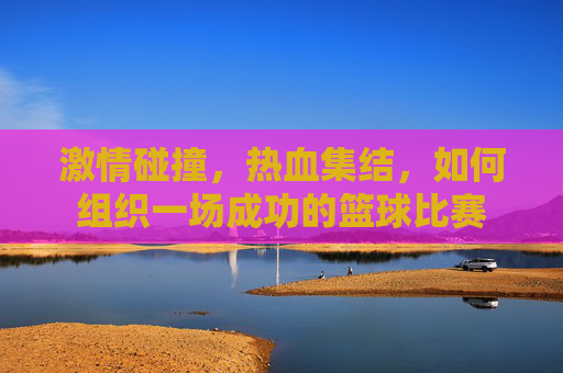 激情碰撞，热血集结，如何组织一场成功的篮球比赛