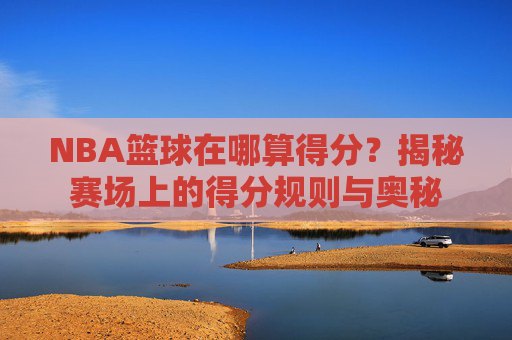 NBA篮球在哪算得分?揭秘赛场上的得分规则与奥秘