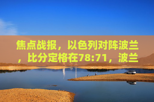 焦点战报，以色列对阵波兰，比分定格在78:71，波兰主场告捷