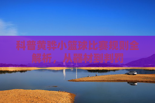 科普黄骅小篮球比赛规则全解析,从器材到判罚