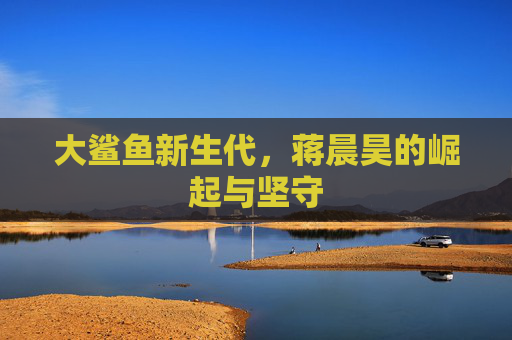 大鲨鱼新生代,蒋晨昊的崛起与坚守