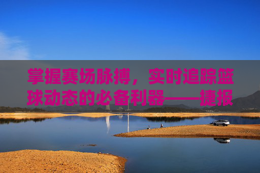 掌握赛场脉搏,实时追踪篮球动态的必备利器——捷报篮球比分网比分