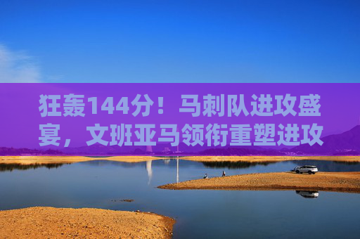 狂轰144分!马刺队进攻盛宴,文班亚马领衔重塑进攻强队形象
