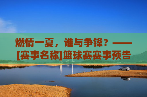 燃情一夏，谁与争锋？——[赛事名称]篮球赛赛事预告
