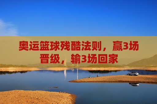 奥运篮球残酷法则,赢3场晋级,输3场回家