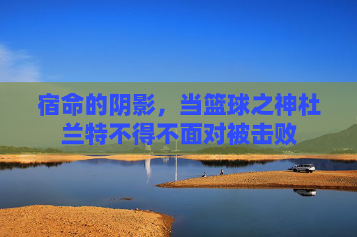 宿命的阴影，当篮球之神杜兰特不得不面对被击败