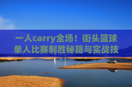 一人carry全场！街头篮球单人比赛制胜秘籍与实战技巧