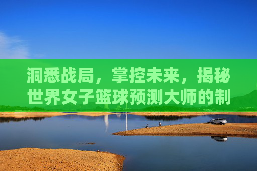 洞悉战局,掌控未来,揭秘世界女子篮球预测大师的制胜逻辑