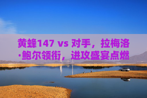 黄蜂147 vs 对手,拉梅洛·鲍尔领衔,进攻盛宴点燃全城