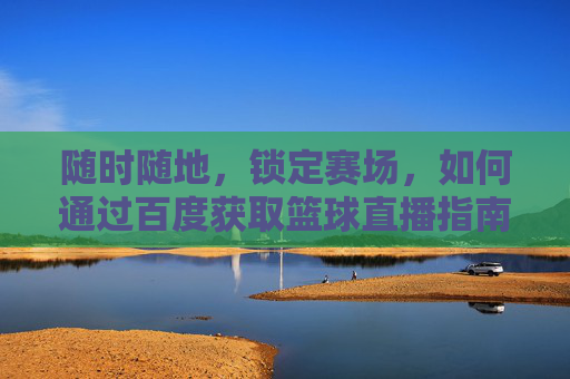 随时随地,锁定赛场,如何通过百度获取篮球直播指南