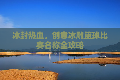 冰封热血,创意冰雕篮球比赛名称全攻略