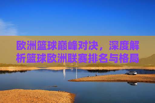 欧洲篮球巅峰对决,深度解析篮球欧洲联赛排名与格局演变