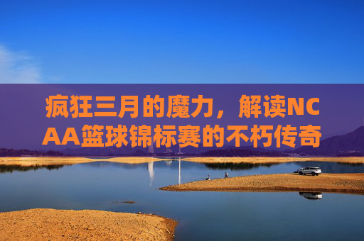 疯狂三月的魔力，解读NCAA篮球锦标赛的不朽传奇