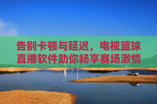 告别卡顿与延迟，电视篮球直播软件助你畅享赛场激情