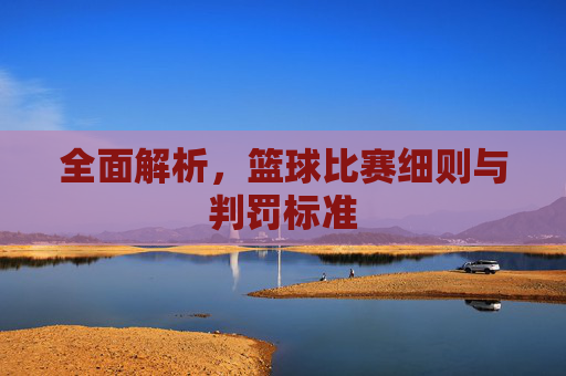 全面解析，篮球比赛细则与判罚标准
