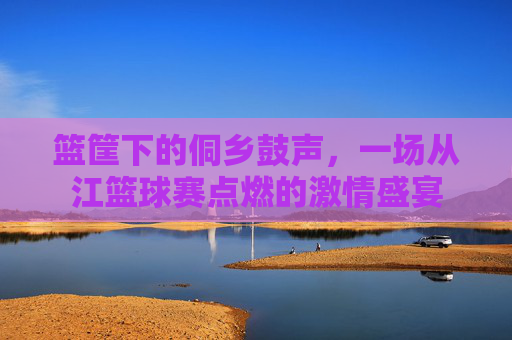 篮筐下的侗乡鼓声,一场从江篮球赛点燃的激情盛宴