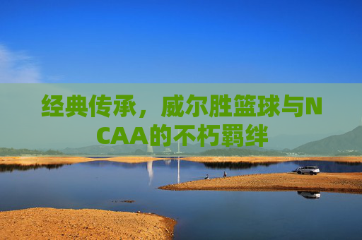 经典传承,威尔胜篮球与NCAA的不朽羁绊