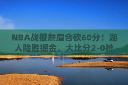 NBA战报詹眉合砍60分!湖人险胜掘金,大比分2-0抢占系列赛先机