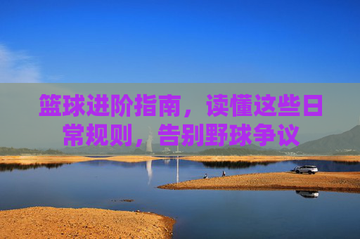 篮球进阶指南，读懂这些日常规则，告别野球争议