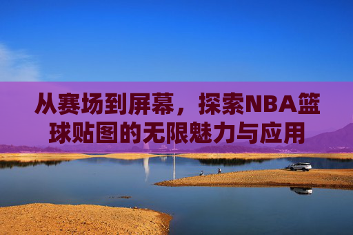 从赛场到屏幕,探索NBA篮球贴图的无限魅力与应用