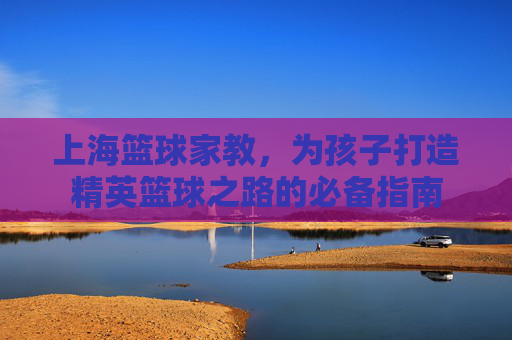 上海篮球家教,为孩子打造精英篮球之路的必备指南