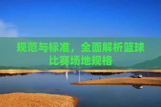 规范与标准,全面解析篮球比赛场地规格