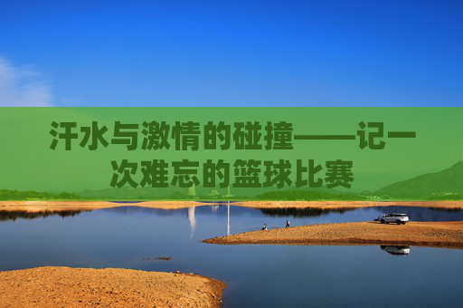 汗水与激情的碰撞——记一次难忘的篮球比赛