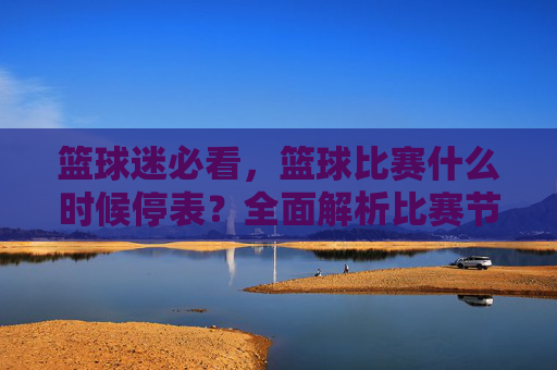 篮球迷必看,篮球比赛什么时候停表?全面解析比赛节奏