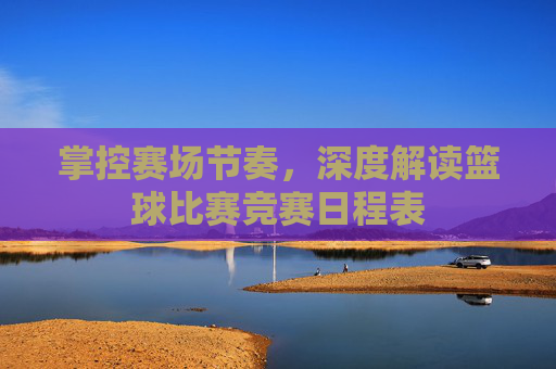 掌控赛场节奏,深度解读篮球比赛竞赛日程表