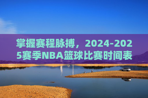掌握赛程脉搏,2024-2025赛季NBA篮球比赛时间表观赛指南