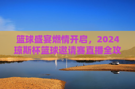 篮球盛宴燃情开启,2024琼斯杯篮球邀请赛直播全攻略