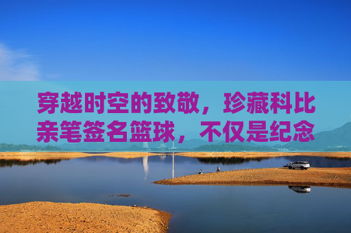 穿越时空的致敬,珍藏科比亲笔签名篮球,不仅是纪念,更是信仰