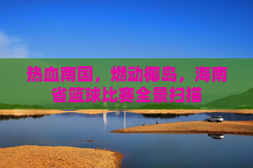 热血南国,燃动椰岛,海南省篮球比赛全景扫描