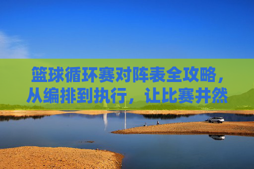 篮球循环赛对阵表全攻略,从编排到执行,让比赛井然有序