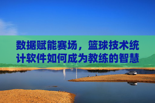 数据赋能赛场,篮球技术统计软件如何成为教练的智慧大脑