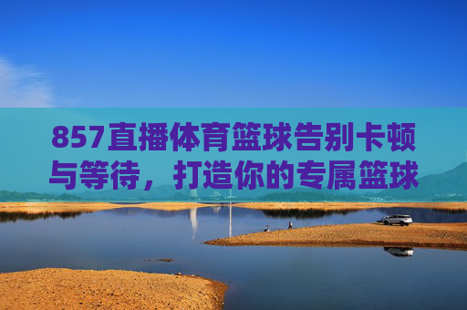 857直播体育篮球告别卡顿与等待,打造你的专属篮球观赛圣地!
