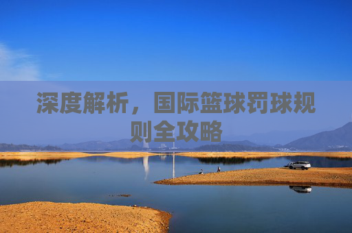 深度解析,国际篮球罚球规则全攻略